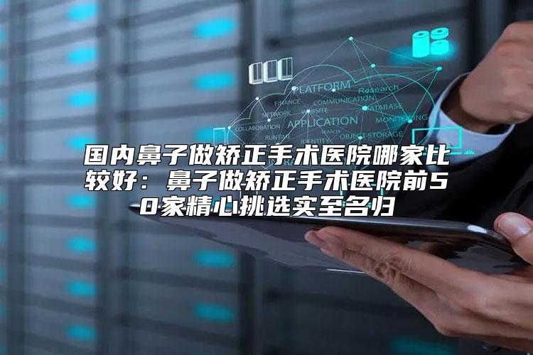 国内鼻子做矫正手术医院哪家比较好：鼻子做矫正手术医院前50家精心挑选实至名归