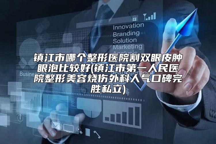 镇江市哪个整形医院割双眼皮肿眼泡比较好(镇江市第一人民医院整形美容烧伤外科人气口碑完胜私立)