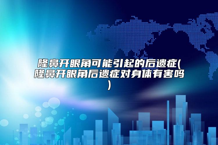 隆鼻开眼角可能引起的后遗症(隆鼻开眼角后遗症对身体有害吗)