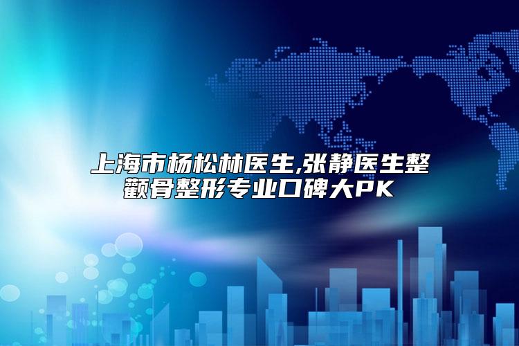 上海市杨松林医生,张静医生整颧骨整形专业口碑大PK