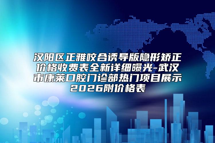 汉阳区正雅咬合诱导版隐形矫正价格收费表全新详细曝光-武汉市康莱口腔门诊部热门项目展示2026附价格表