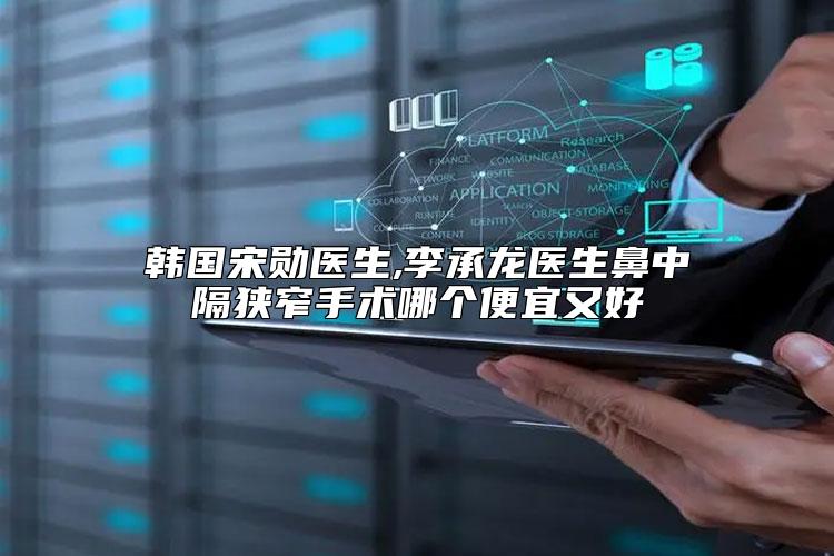 韩国宋勋医生,李承龙医生鼻中隔狭窄手术哪个便宜又好