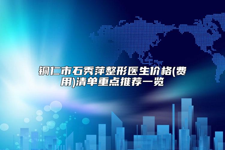 铜仁市石秀萍整形医生价格(费用)清单重点推荐一览
