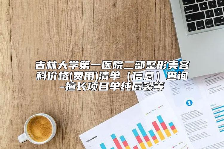 吉林大学第一医院二部整形美容科价格(费用)清单（信息）查询-擅长项目单纯唇裂等