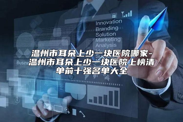 温州市耳朵上少一块医院哪家-温州市耳朵上少一块医院上榜清单前十强名单大全