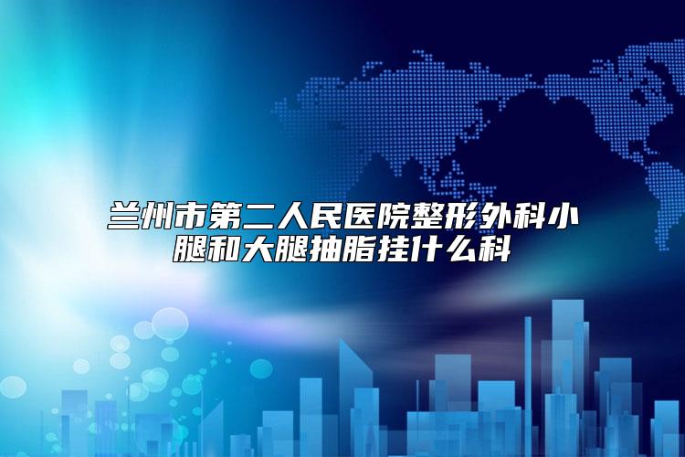 兰州市第二人民医院整形外科小腿和大腿抽脂挂什么科