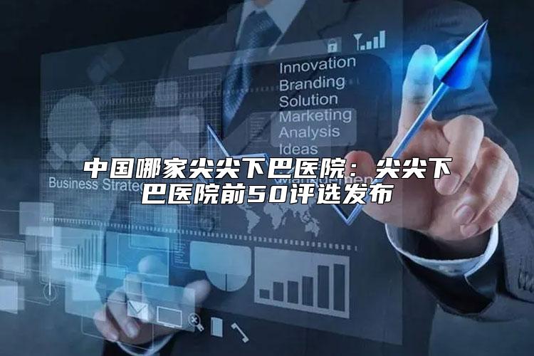 中国哪家尖尖下巴医院：尖尖下巴医院前50评选发布