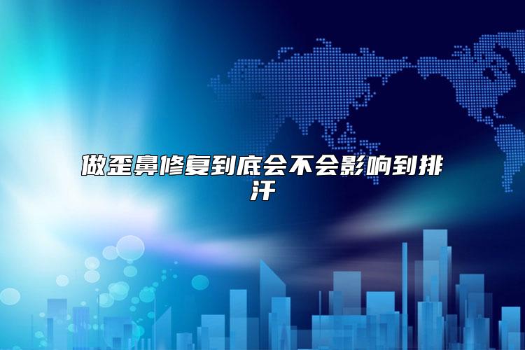 做歪鼻修复到底会不会影响到排汗