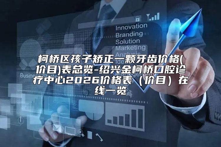柯桥区孩子矫正一颗牙齿价格(价目)表总览-绍兴金柯桥口腔诊疗中心2026价格表（价目）在线一览