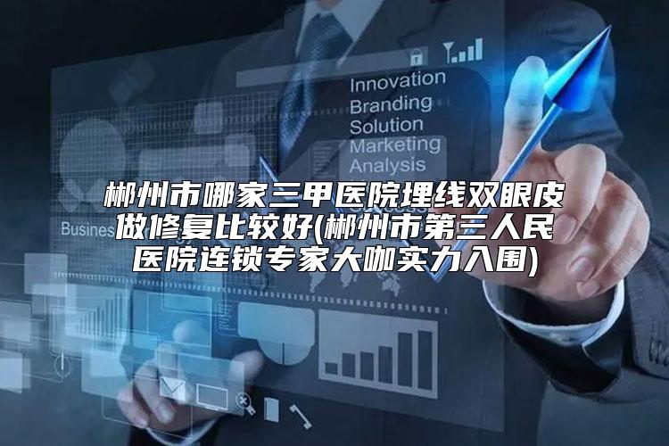 郴州市哪家三甲医院埋线双眼皮做修复比较好(郴州市第三人民医院连锁专家大咖实力入围)