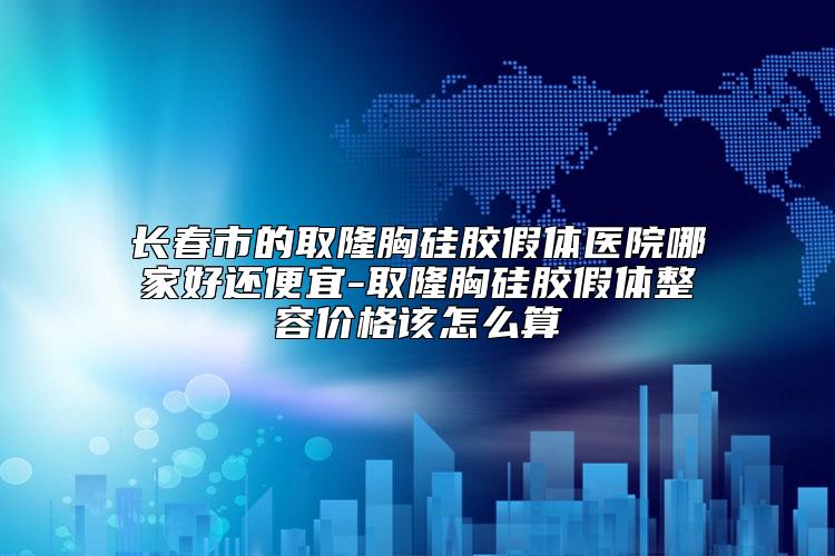 长春市的取隆胸硅胶假体医院哪家好还便宜-取隆胸硅胶假体整容价格该怎么算