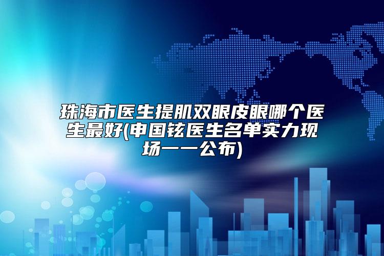珠海市医生提肌双眼皮眼哪个医生最好(申国铉医生名单实力现场一一公布)