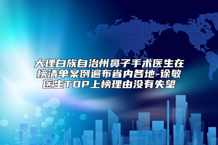 大理白族自治州鼻子手术医生在榜清单案例遍布省内各地-徐敏医生TOP上榜理由没有失望