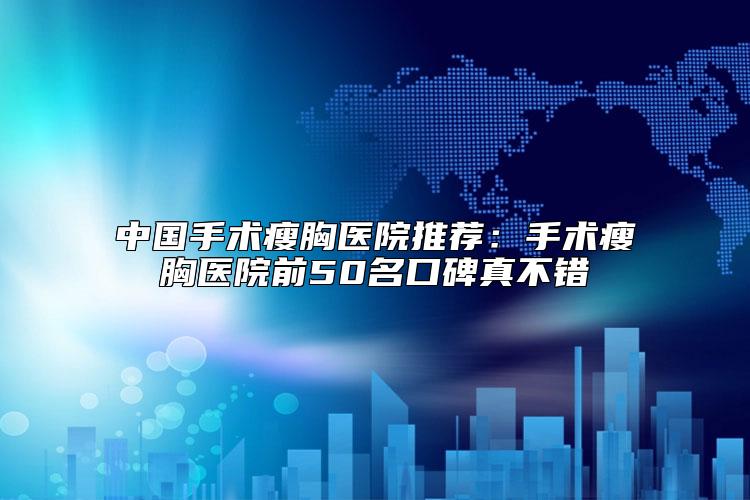 中国手术瘦胸医院推荐：手术瘦胸医院前50名口碑真不错