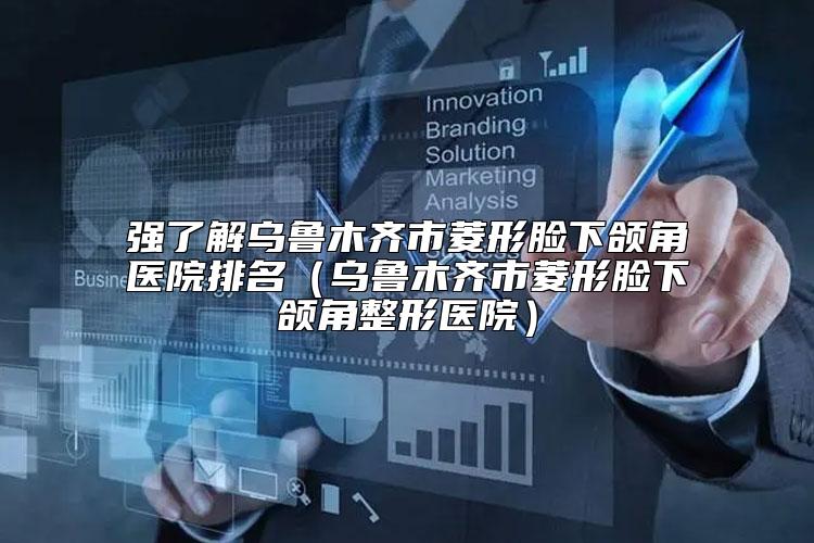 强了解乌鲁木齐市菱形脸下颌角医院排名（乌鲁木齐市菱形脸下颌角整形医院）