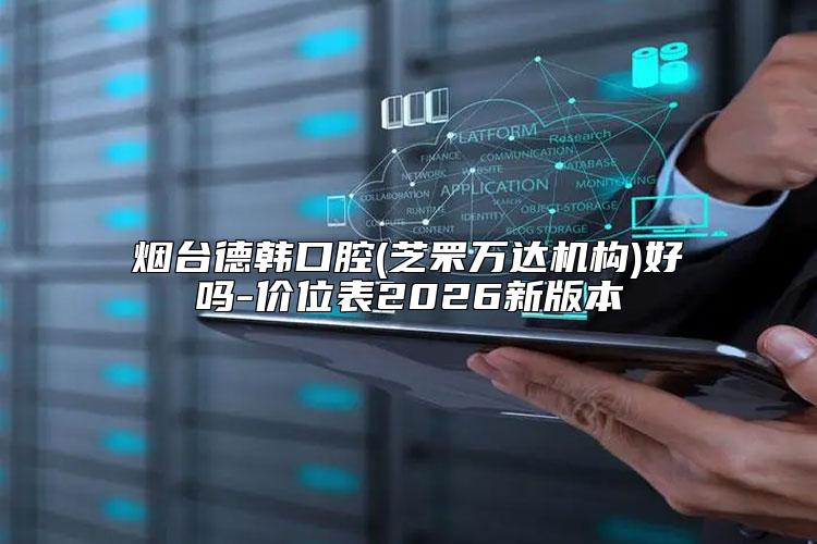 烟台德韩口腔(芝罘万达机构)好吗-价位表2026新版本