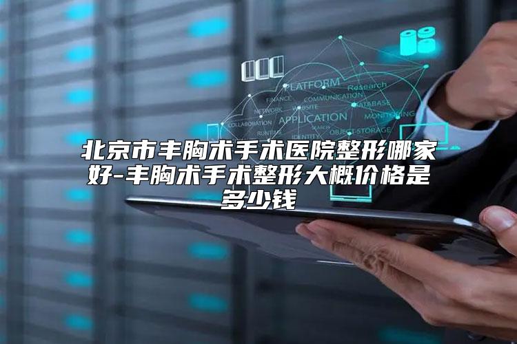 北京市丰胸术手术医院整形哪家好-丰胸术手术整形大概价格是多少钱