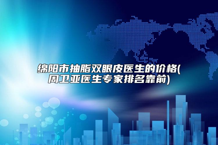 绵阳市抽脂双眼皮医生的价格(周卫亚医生专家排名靠前)