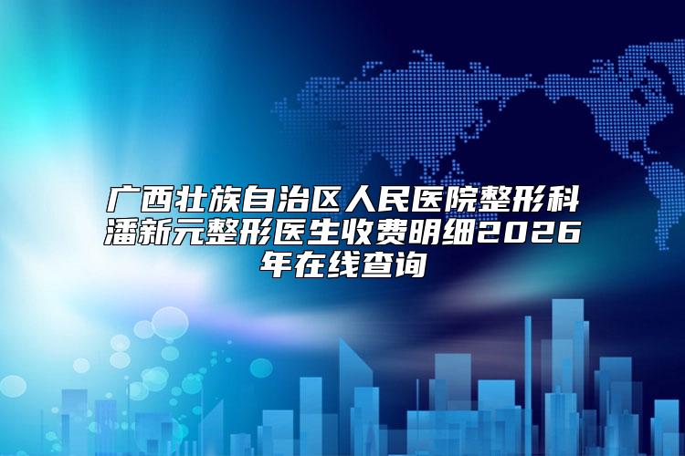 广西壮族自治区人民医院整形科潘新元整形医生收费明细2026年在线查询