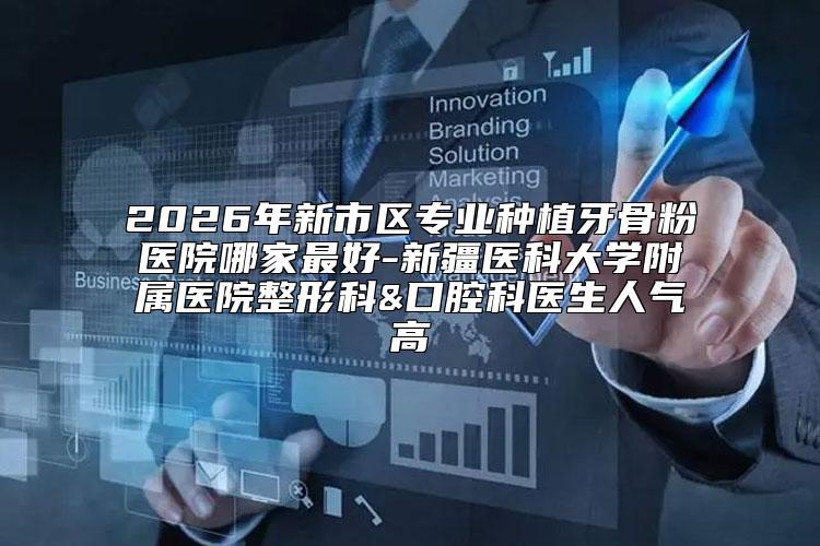2026年新市区专业种植牙骨粉医院哪家最好-新疆医科大学附属医院整形科&口腔科医生人气高