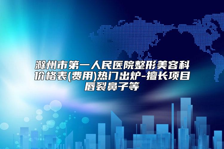滁州市第一人民医院整形美容科价格表(费用)热门出炉-擅长项目唇裂鼻子等
