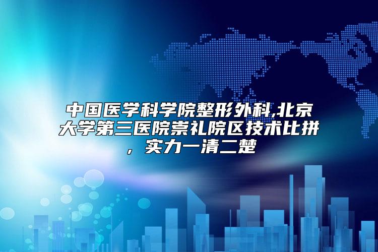 中国医学科学院整形外科,北京大学第三医院崇礼院区技术比拼，实力一清二楚
