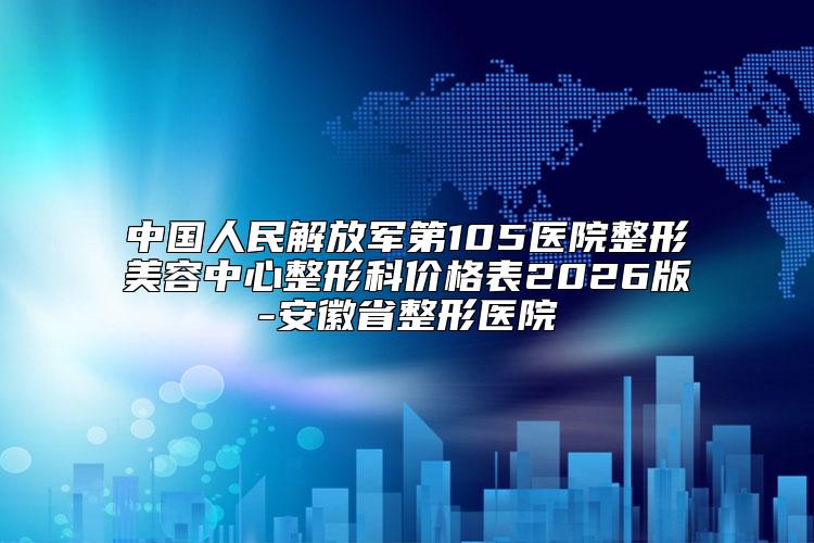 中国人民解放军第105医院整形美容中心整形科价格表2026版-安徽省整形医院