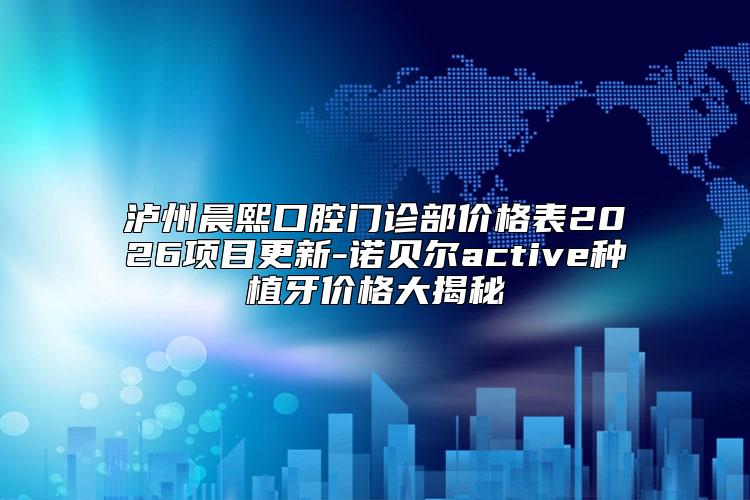 泸州晨熙口腔门诊部价格表2026项目更新-诺贝尔active种植牙价格大揭秘
