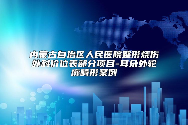 内蒙古自治区人民医院整形烧伤外科价位表部分项目-耳朵外轮廓畸形案例