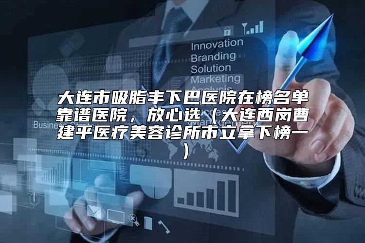 大连市吸脂丰下巴医院在榜名单靠谱医院，放心选（大连西岗曹建平医疗美容诊所市立拿下榜一）