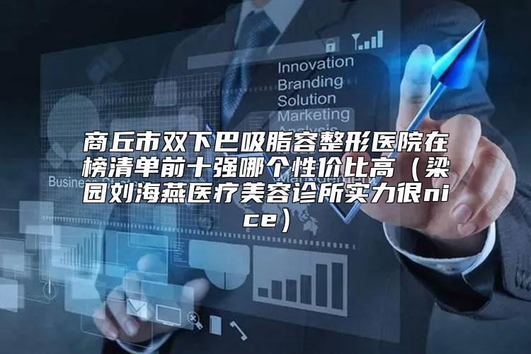 商丘市双下巴吸脂容整形医院在榜清单前十强哪个性价比高（梁园刘海燕医疗美容诊所实力很nice）