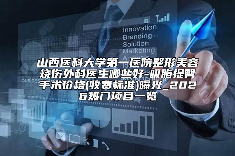 山西医科大学第一医院整形美容烧伤外科医生哪些好-吸脂提臀手术价格(收费标准)曝光_2026热门项目一览
