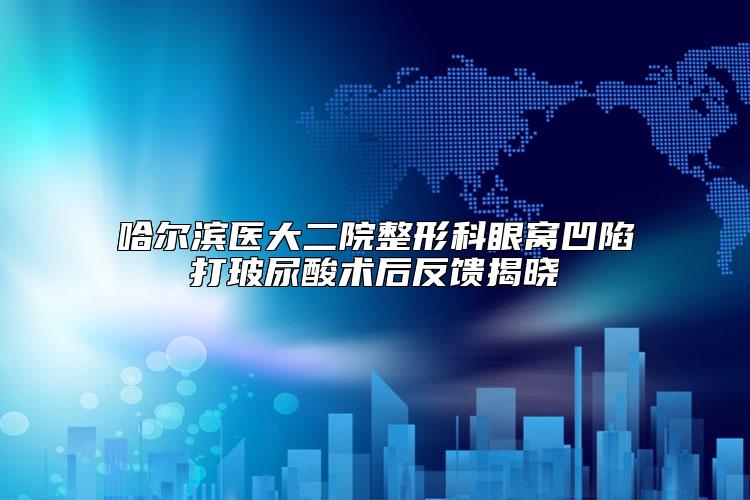 哈尔滨医大二院整形科眼窝凹陷打玻尿酸术后反馈揭晓