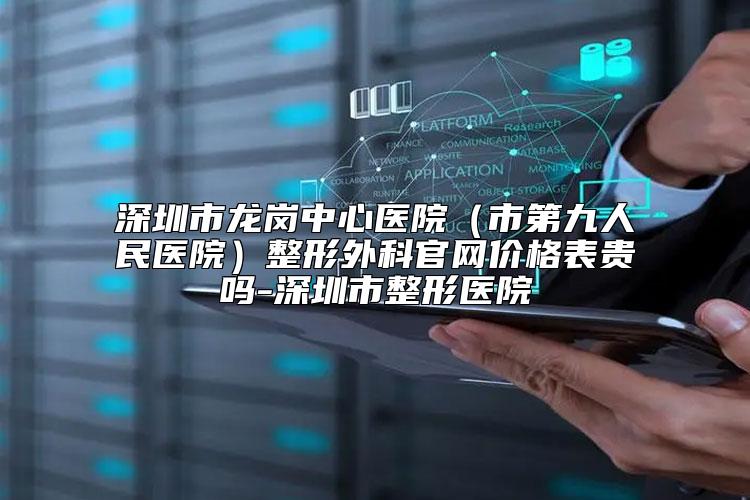 深圳市龙岗中心医院（市第九人民医院）整形外科官网价格表贵吗-深圳市整形医院