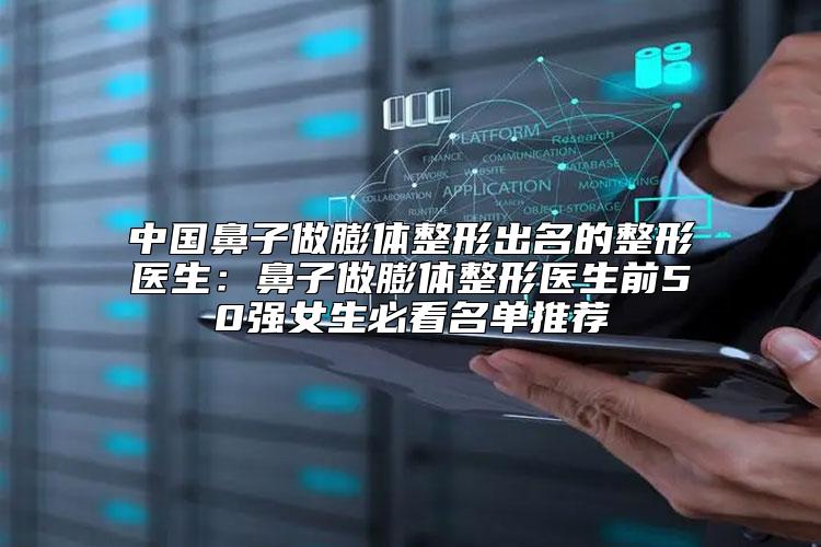 中国鼻子做膨体整形出名的整形医生：鼻子做膨体整形医生前50强女生必看名单推荐