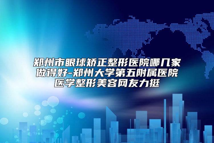 郑州市眼球矫正整形医院哪几家做得好-郑州大学第五附属医院医学整形美容网友力挺