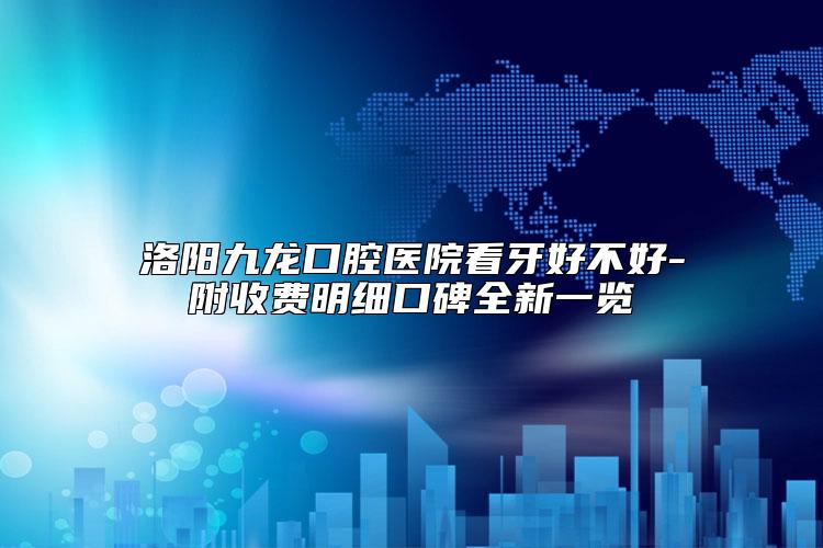 洛阳九龙口腔医院看牙好不好-附收费明细口碑全新一览