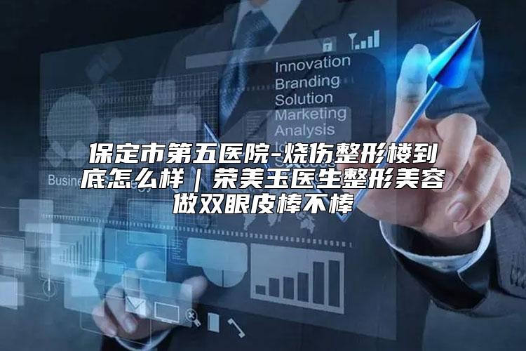 保定市第五医院-烧伤整形楼到底怎么样｜荣美玉医生整形美容做双眼皮棒不棒