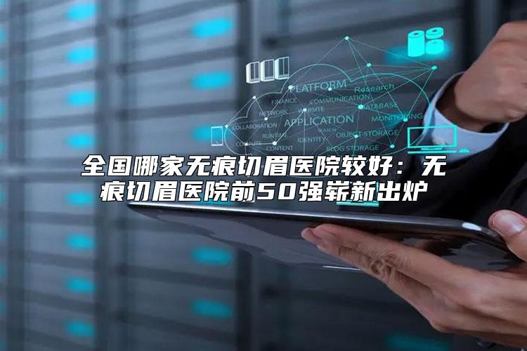 全国哪家无痕切眉医院较好：无痕切眉医院前50强崭新出炉