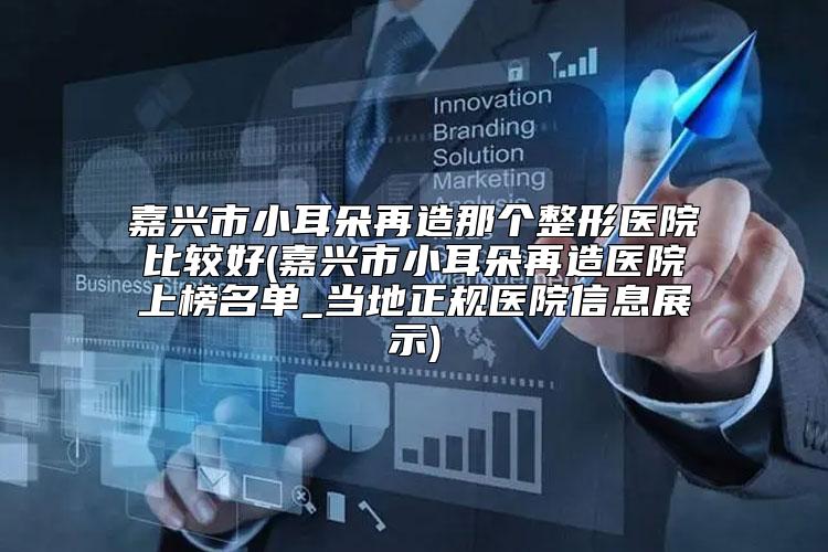 嘉兴市小耳朵再造那个整形医院比较好(嘉兴市小耳朵再造医院上榜名单_当地正规医院信息展示)
