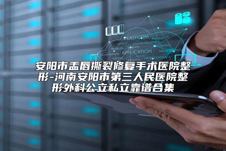安阳市盂唇撕裂修复手术医院整形-河南安阳市第三人民医院整形外科公立私立靠谱合集