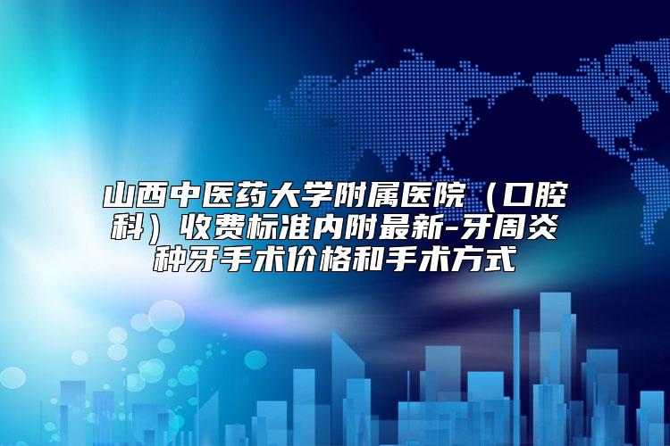 山西中医药大学附属医院（口腔科）收费标准内附最新-牙周炎种牙手术价格和手术方式