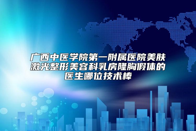 广西中医学院第一附属医院美肤激光整形美容科乳房隆胸假体的医生哪位技术棒
