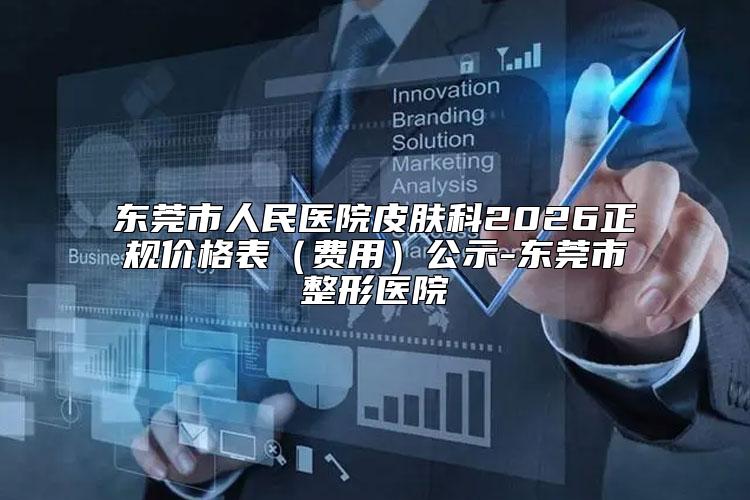 东莞市人民医院皮肤科2026正规价格表（费用）公示-东莞市整形医院