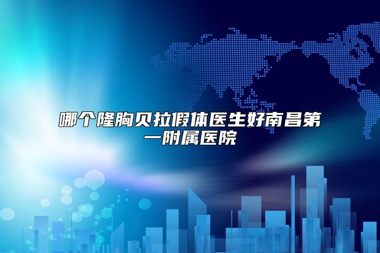 哪个隆胸贝拉假体医生好南昌第一附属医院