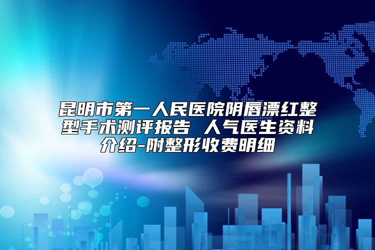 昆明市第一人民医院阴唇漂红整型手术测评报告 人气医生资料介绍-附整形收费明细