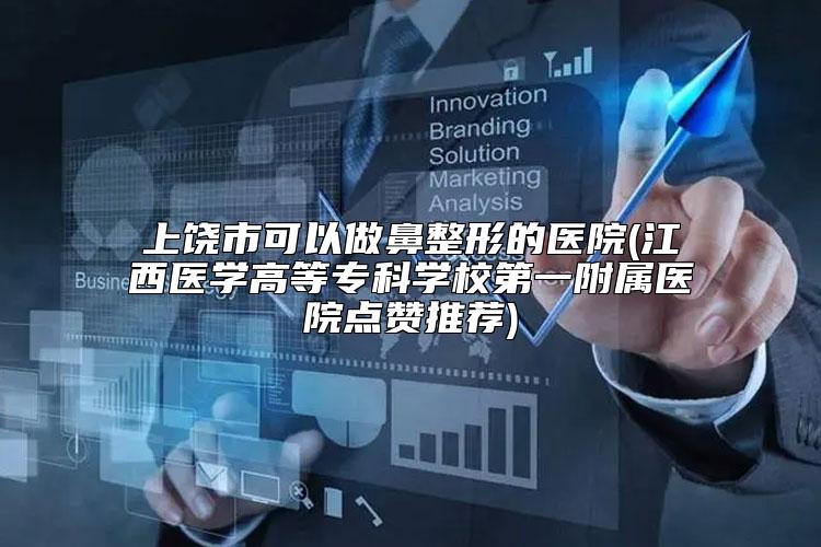 上饶市可以做鼻整形的医院(江西医学高等专科学校第一附属医院点赞推荐)