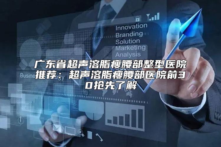 广东省超声溶脂瘦腰部整型医院推荐：超声溶脂瘦腰部医院前30抢先了解