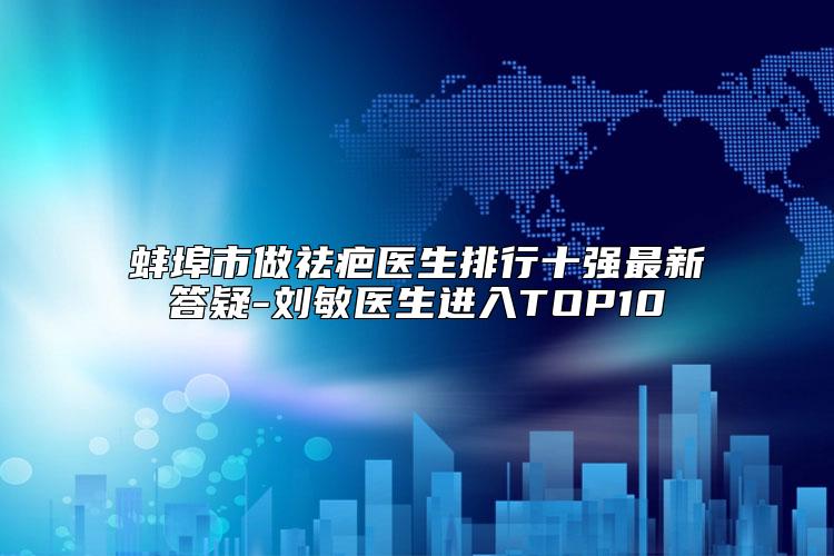 蚌埠市做祛疤医生排行十强最新答疑-刘敏医生进入TOP10