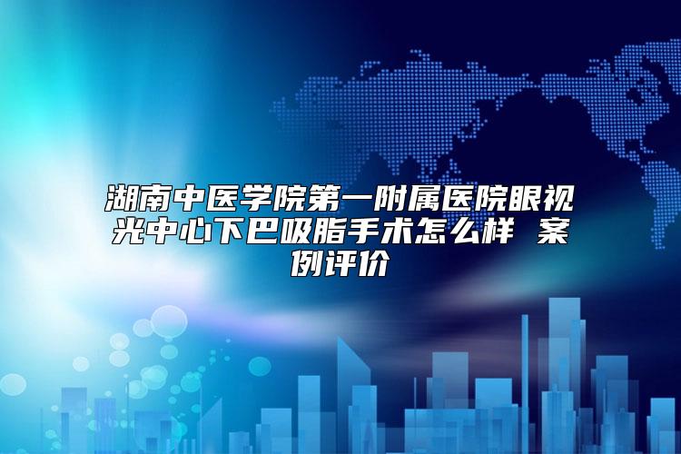 湖南中医学院第一附属医院眼视光中心下巴吸脂手术怎么样 案例评价